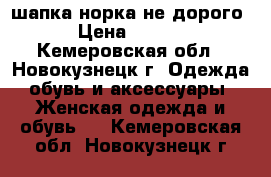 шапка норка не дорого. › Цена ­ 4 500 - Кемеровская обл., Новокузнецк г. Одежда, обувь и аксессуары » Женская одежда и обувь   . Кемеровская обл.,Новокузнецк г.